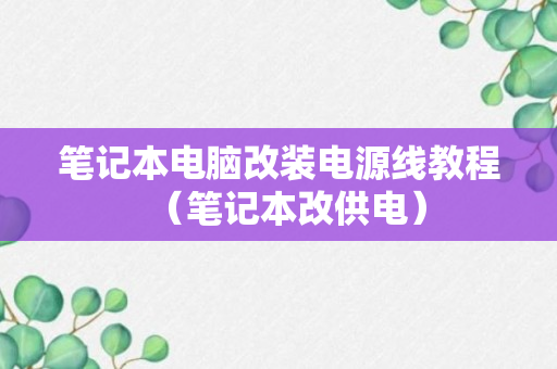 笔记本电脑改装电源线教程（笔记本改供电）