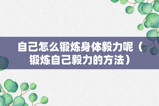 自己怎么锻炼身体毅力呢（锻炼自己毅力的方法）