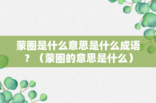 蒙圈是什么意思是什么成语？（蒙圈的意思是什么）