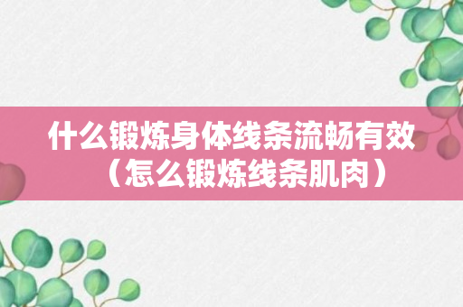 什么锻炼身体线条流畅有效（怎么锻炼线条肌肉）