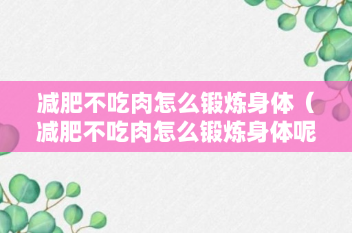 减肥不吃肉怎么锻炼身体（减肥不吃肉怎么锻炼身体呢）