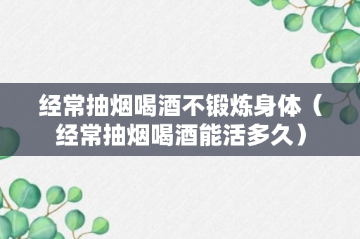 经常抽烟喝酒不锻炼身体（经常抽烟喝酒能活多久）