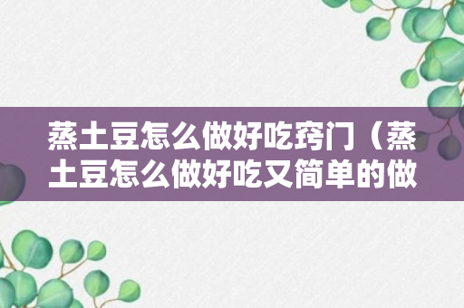 蒸土豆怎么做好吃窍门（蒸土豆怎么做好吃又简单的做法窍门）