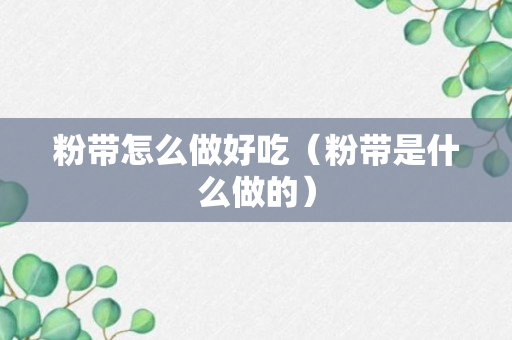 粉带怎么做好吃（粉带是什么做的）