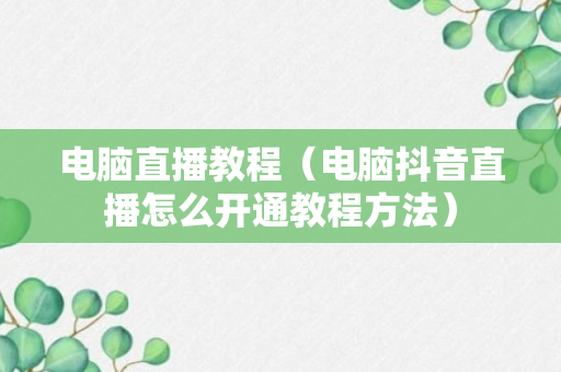 电脑直播教程（电脑抖音直播怎么开通教程方法）