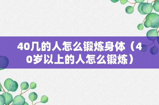 40几的人怎么锻炼身体（40岁以上的人怎么锻炼）