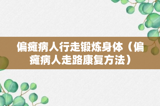 偏瘫病人行走锻炼身体（偏瘫病人走路康复方法）