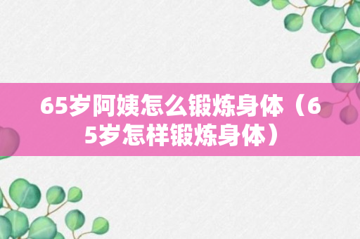 65岁阿姨怎么锻炼身体（65岁怎样锻炼身体）