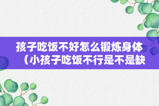 孩子吃饭不好怎么锻炼身体（小孩子吃饭不行是不是缺什么）