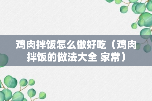 鸡肉拌饭怎么做好吃（鸡肉拌饭的做法大全 家常）