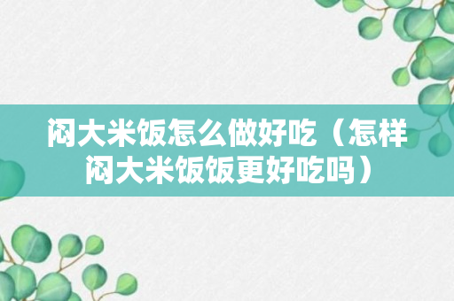 闷大米饭怎么做好吃（怎样闷大米饭饭更好吃吗）