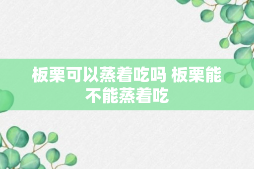 板栗可以蒸着吃吗 板栗能不能蒸着吃