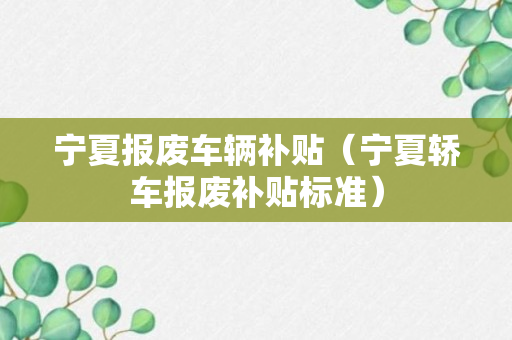 宁夏报废车辆补贴（宁夏轿车报废补贴标准）