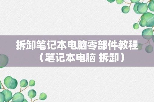 拆卸笔记本电脑零部件教程（笔记本电脑 拆卸）