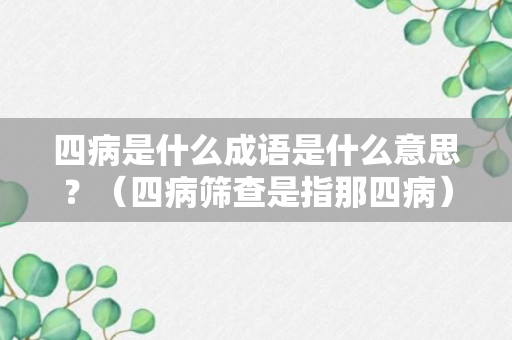 四病是什么成语是什么意思？（四病筛查是指那四病）