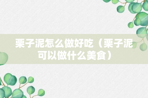 栗子泥怎么做好吃（栗子泥可以做什么美食）