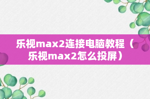 乐视max2连接电脑教程（乐视max2怎么投屏）