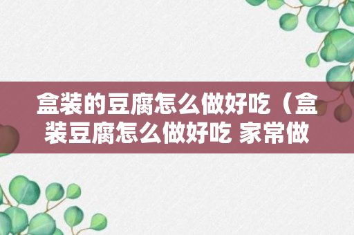 盒装的豆腐怎么做好吃（盒装豆腐怎么做好吃 家常做法窍门）