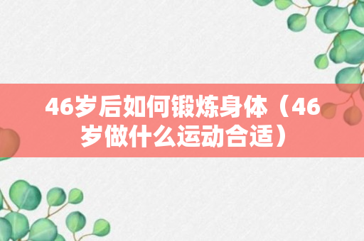 46岁后如何锻炼身体（46岁做什么运动合适）