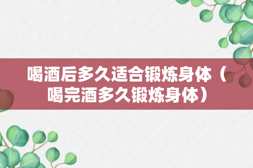 喝酒后多久适合锻炼身体（喝完酒多久锻炼身体）