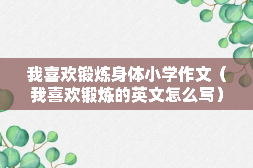 我喜欢锻炼身体小学作文（我喜欢锻炼的英文怎么写）