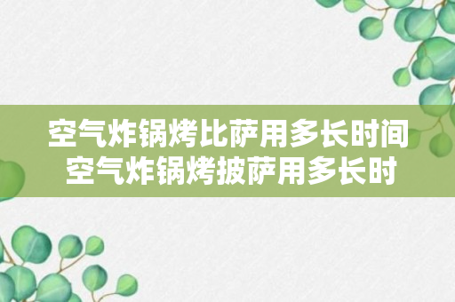 空气炸锅烤比萨用多长时间 空气炸锅烤披萨用多长时间