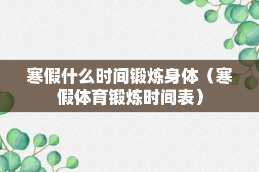 寒假什么时间锻炼身体（寒假体育锻炼时间表）