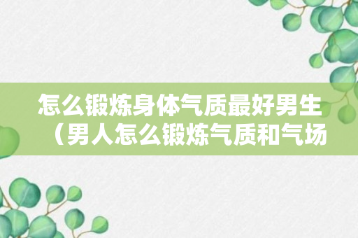 怎么锻炼身体气质最好男生（男人怎么锻炼气质和气场）