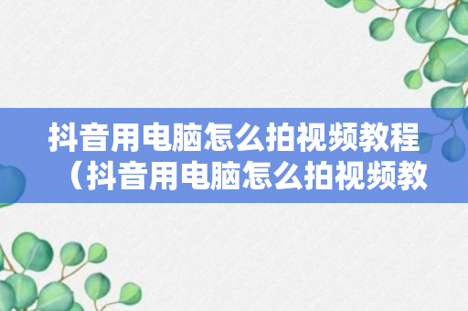 抖音用电脑怎么拍视频教程（抖音用电脑怎么拍视频教程图片）