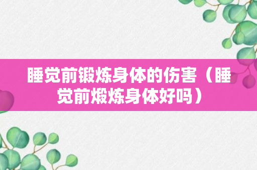 睡觉前锻炼身体的伤害（睡觉前煅炼身体好吗）