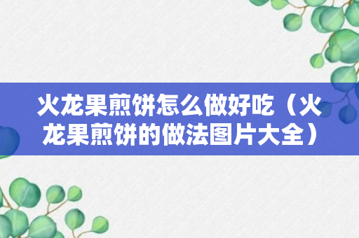 火龙果煎饼怎么做好吃（火龙果煎饼的做法图片大全）