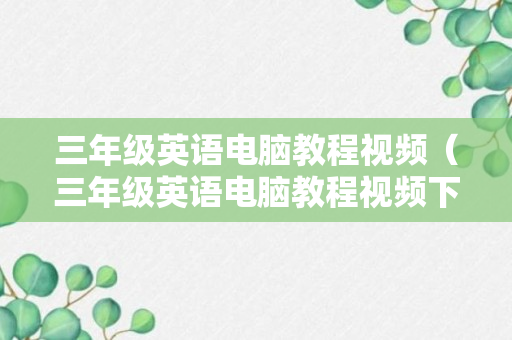 三年级英语电脑教程视频（三年级英语电脑教程视频下载）