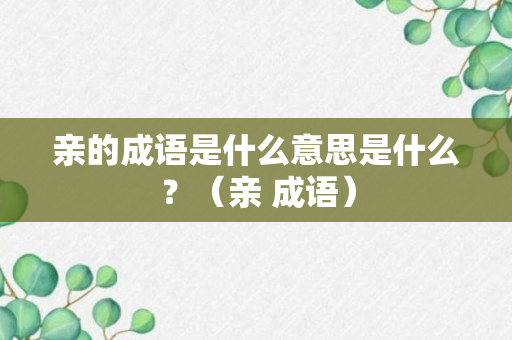 亲的成语是什么意思是什么？（亲 成语）