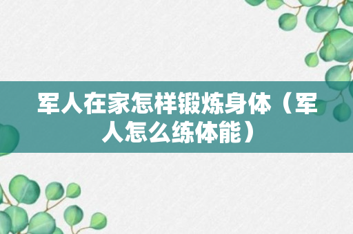 军人在家怎样锻炼身体（军人怎么练体能）