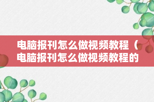 电脑报刊怎么做视频教程（电脑报刊怎么做视频教程的）