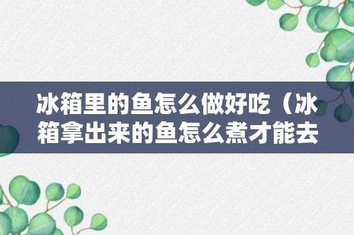 冰箱里的鱼怎么做好吃（冰箱拿出来的鱼怎么煮才能去腥味）