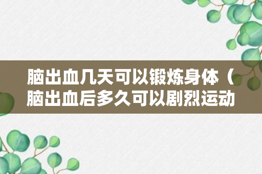 脑出血几天可以锻炼身体（脑出血后多久可以剧烈运动）