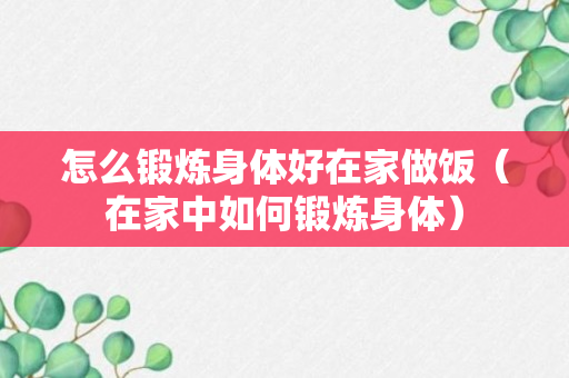 怎么锻炼身体好在家做饭（在家中如何锻炼身体）