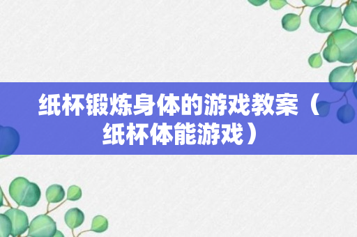 纸杯锻炼身体的游戏教案（纸杯体能游戏）