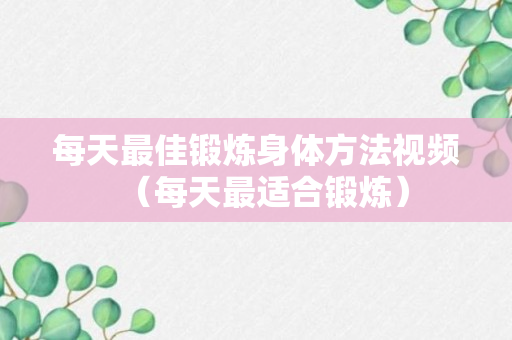 每天最佳锻炼身体方法视频（每天最适合锻炼）