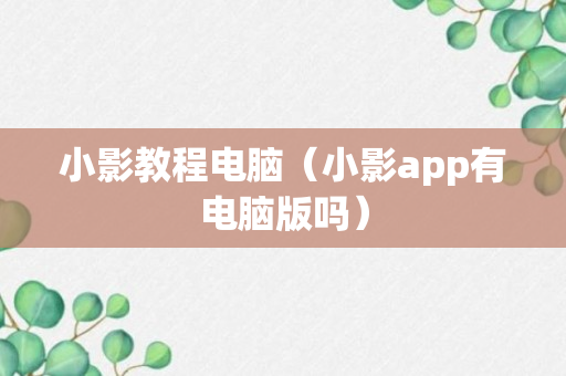 小影教程电脑（小影app有电脑版吗）