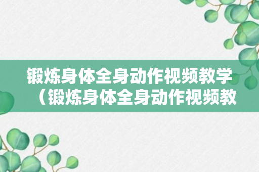 锻炼身体全身动作视频教学（锻炼身体全身动作视频教学完整版）