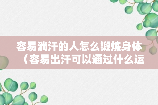 容易淌汗的人怎么锻炼身体（容易出汗可以通过什么运动改善吗）