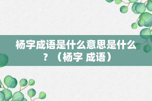 杨字成语是什么意思是什么？（杨字 成语）