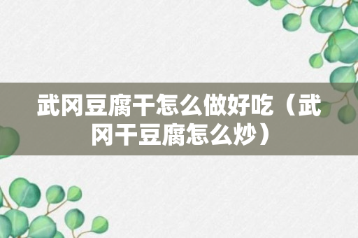 武冈豆腐干怎么做好吃（武冈干豆腐怎么炒）