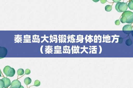 秦皇岛大妈锻炼身体的地方（秦皇岛做大活）