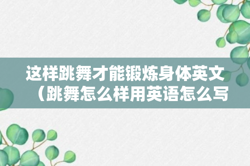 这样跳舞才能锻炼身体英文（跳舞怎么样用英语怎么写）