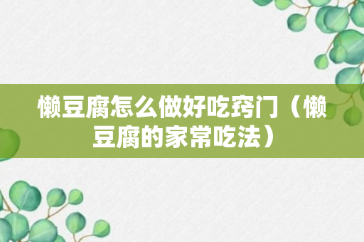 懒豆腐怎么做好吃窍门（懒豆腐的家常吃法）