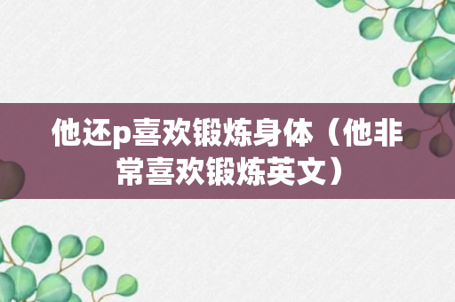 他还p喜欢锻炼身体（他非常喜欢锻炼英文）