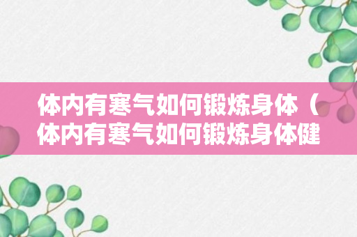 体内有寒气如何锻炼身体（体内有寒气如何锻炼身体健康）